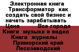 Электронная книга «Трансформатор» как создать свой бизнес и начать зарабатывать › Цена ­ 100 - Все города Книги, музыка и видео » Книги, журналы   . Приморский край,Лесозаводский г. о. 